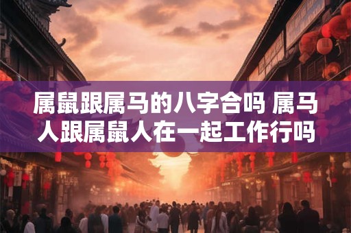 属鼠跟属马的八字合吗 属马人跟属鼠人在一起工作行吗
