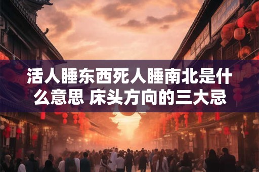 活人睡东西死人睡南北是什么意思 床头方向的三大忌 活人睡东西死人睡南北是什么意思 床头方向的三大忌