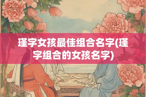 瑾字女孩最佳组合名字(瑾字组合的女孩名字)