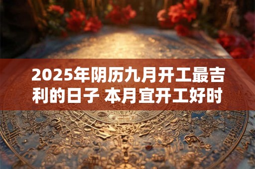 2025年阴历九月开工最吉利的日子 本月宜开工好时机