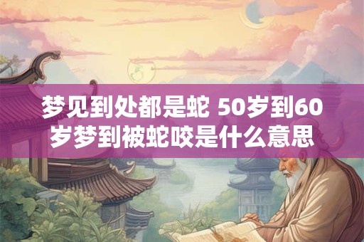梦见到处都是蛇 50岁到60岁梦到被蛇咬是什么意思