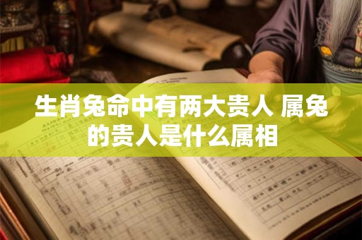 详细阅读:生肖兔命中有两大贵人 属兔的贵人是什么属相 生肖兔命中有两大贵人 属兔的贵人是什么属相