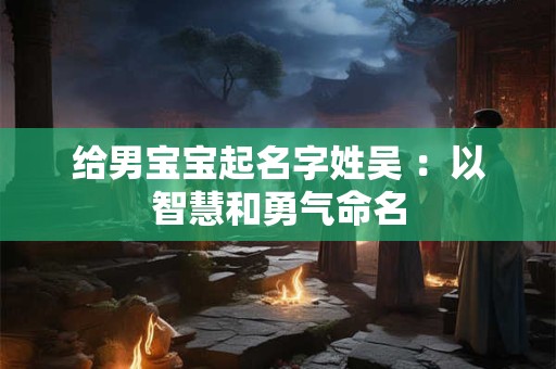 给男宝宝起名字姓吴 ：以智慧和勇气命名