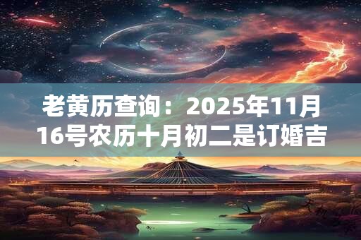 老黄历查询：2025年11月16号农历十月初二是订婚吉日吗