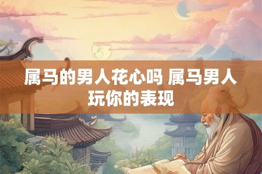 属马的男人花心吗 属马男人玩你的表现