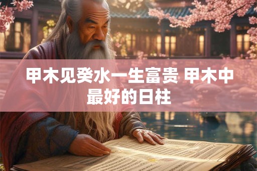 甲木见癸水一生富贵 甲木中最好的日柱