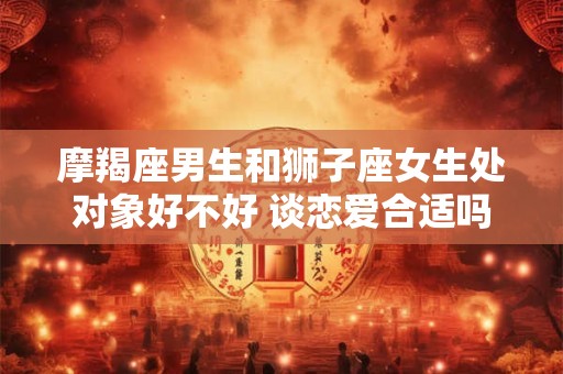 摩羯座男生和狮子座女生处对象好不好 谈恋爱合适吗