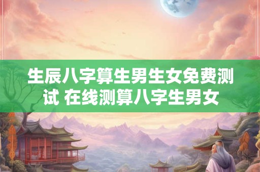 生辰八字算生男生女免费测试 在线测算八字生男女