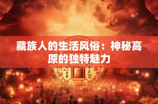 藏族人的生活风俗:神秘高原的独特魅力 藏族人的生活风俗:神秘高原的独特魅力