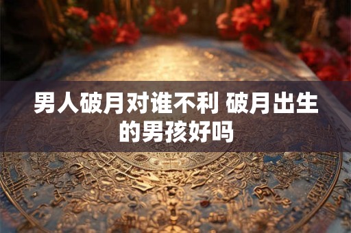 男人破月对谁不利 破月出生的男孩好吗