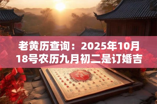 详细阅读:老黄历查询:2025年10月18号农历九月初二是订婚吉日吗 老黄历查询:2025年10月18号农历九月初二是订婚吉日吗