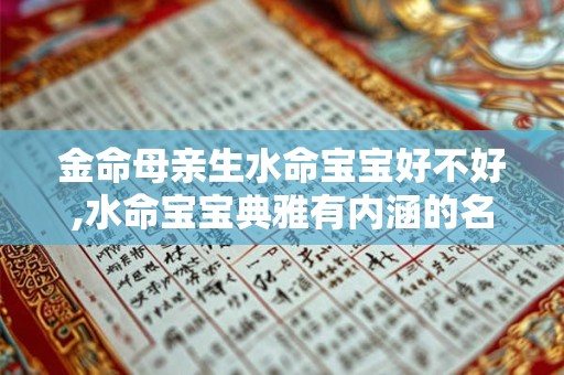 详细阅读:金命母亲生水命宝宝好不好,水命宝宝典雅有内涵的名字推荐 金命母亲生水命宝宝好不好,水命宝宝典雅有内涵的名字推荐