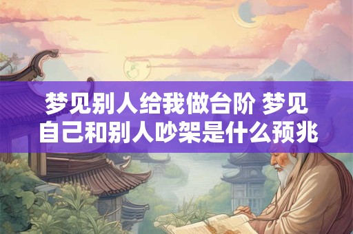 详细阅读:梦见别人给我做台阶 梦见自己和别人吵架是什么预兆 梦见别人给我做台阶 梦见自己和别人吵架是什么预兆
