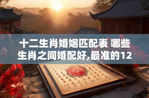 十二生肖婚姻匹配表 哪些生肖之间婚配好,最准的12生肖配对表