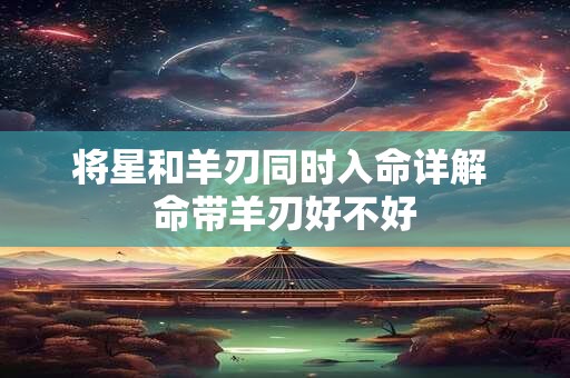 将星和羊刃同时入命详解 命带羊刃好不好