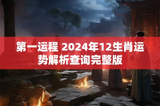 第一运程 2024年12生肖运势解析查询完整版