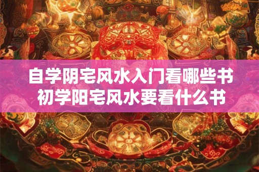 自学阴宅风水入门看哪些书 初学阳宅风水要看什么书