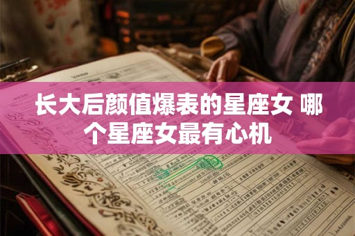 长大后颜值爆表的星座女 哪个星座女最有心机