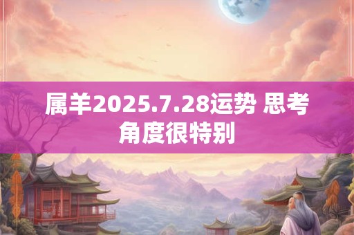 属羊2025.7.28运势 思考角度很特别