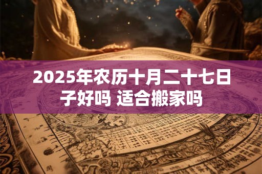 2025年农历十月二十七日子好吗 适合搬家吗