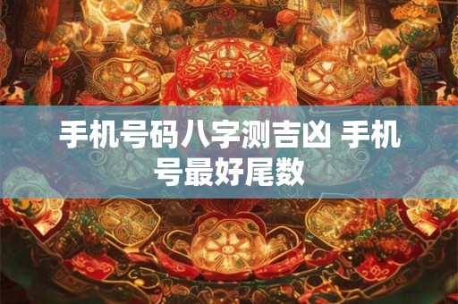 手机号码八字测吉凶 手机号最好尾数 手机号码八字测吉凶 手机号最好尾数