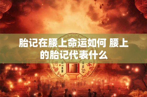 胎记在腰上命运如何 腰上的胎记代表什么