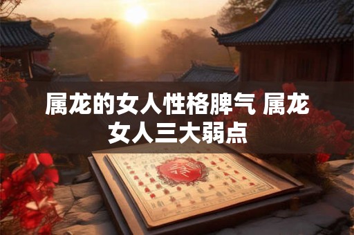 属龙的女人性格脾气 属龙女人三大弱点