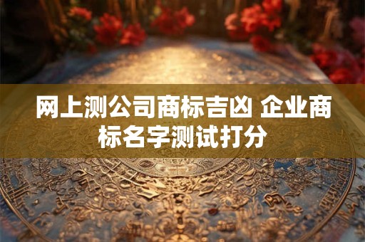 网上测公司商标吉凶 企业商标名字测试打分
