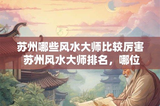 苏州哪些风水大师比较厉害 苏州风水大师排名，哪位比较好