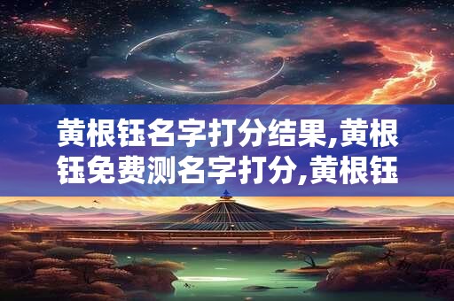 黄根钰名字打分结果,黄根钰免费测名字打分,黄根钰周易免费测名字打分