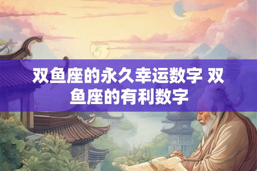 双鱼座的永久幸运数字 双鱼座的有利数字