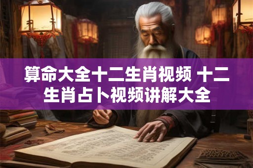 算命大全十二生肖视频 十二生肖占卜视频讲解大全