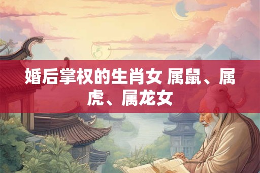 详细阅读:婚后掌权的生肖女 属鼠、属虎、属龙女 婚后掌权的生肖女 属鼠、属虎、属龙女