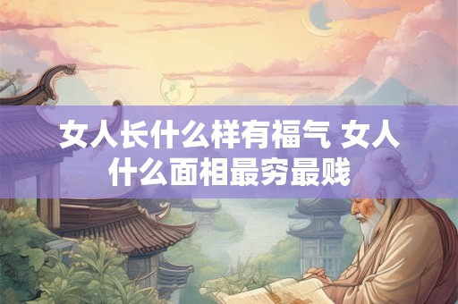 女人长什么样有福气 女人什么面相最穷最贱