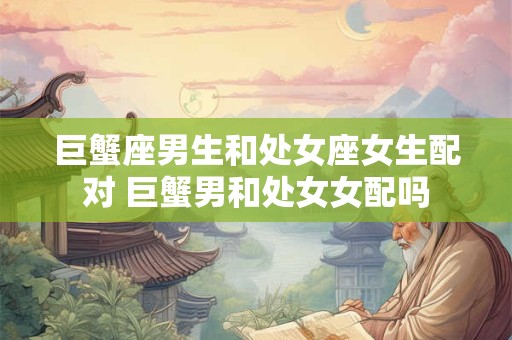 巨蟹座男生和处女座女生配对 巨蟹男和处女女配吗