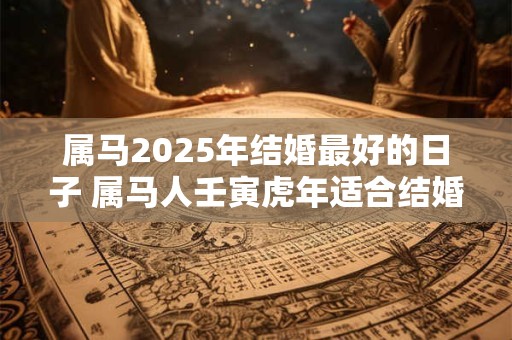 属马2025年结婚最好的日子 属马人壬寅虎年适合结婚吗
