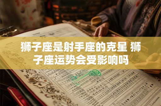 狮子座是射手座的克星 狮子座运势会受影响吗