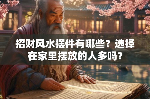 招财风水摆件有哪些?选择在家里摆放的人多吗? 招财风水摆件有哪些?选择在家里摆放的人多吗?