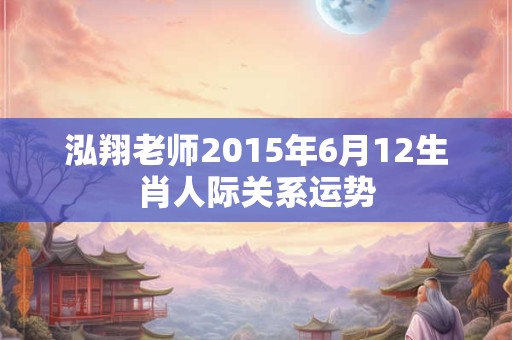 泓翔老师2015年6月12生肖人际关系运势