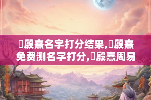 張殷熹名字打分结果,張殷熹免费测名字打分,張殷熹周易免费测名字打分