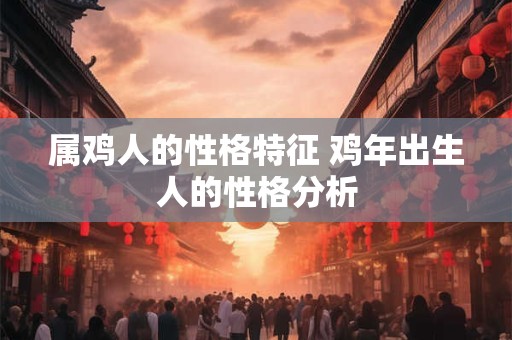 属鸡人的性格特征 鸡年出生人的性格分析