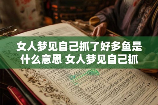 女人梦见自己抓了好多鱼是什么意思 女人梦见自己抓好多鱼是什么意思