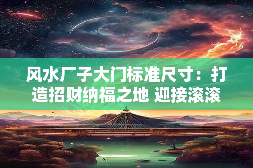 风水厂子大门标准尺寸：打造招财纳福之地 迎接滚滚财运！