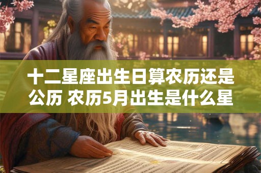 十二星座出生日算农历还是公历 农历5月出生是什么星座
