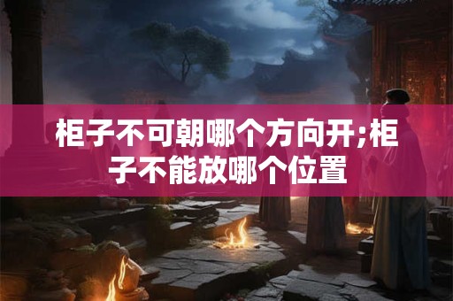 柜子不可朝哪个方向开;柜子不能放哪个位置