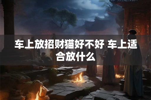 车上放招财猫好不好 车上适合放什么