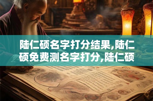陆仁硕名字打分结果,陆仁硕免费测名字打分,陆仁硕周易免费测名字打分