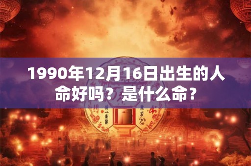 1990年12月16日出生的人命好吗？是什么命？