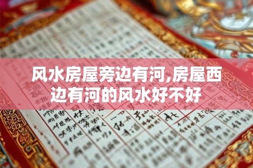 风水房屋旁边有河,房屋西边有河的风水好不好