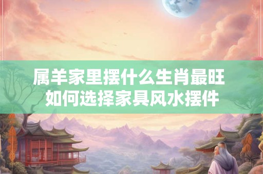 属羊家里摆什么生肖最旺 如何选择家具风水摆件